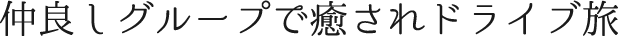 仲良しグループで楽しさ全開！ドライブの旅