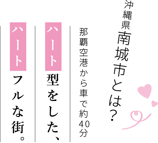沖縄県南城市とは？ 那覇空港から車で約40分 ハート型をした、ハートフルな街。